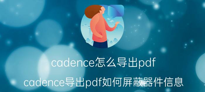 cadence怎么导出pdf cadence导出pdf如何屏蔽器件信息？